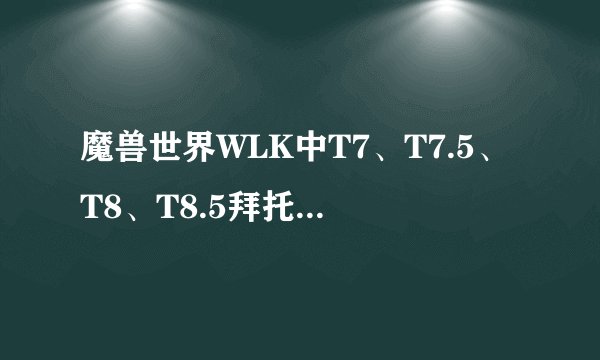 魔兽世界WLK中T7、T7.5、T8、T8.5拜托各位了 3Q