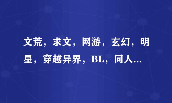 文荒，求文，网游，玄幻，明星，穿越异界，BL，同人[网王]， 要求：不虐，不小白，最好女主，不要NP