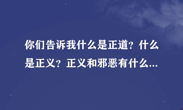 你们告诉我什么是正道？什么是正义？正义和邪恶有什么区别？人活着究