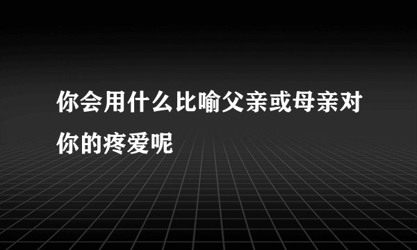 你会用什么比喻父亲或母亲对你的疼爱呢