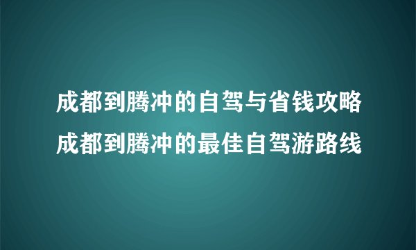 成都到腾冲的自驾与省钱攻略成都到腾冲的最佳自驾游路线