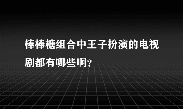 棒棒糖组合中王子扮演的电视剧都有哪些啊？