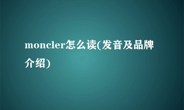moncler怎么读(发音及品牌介绍)