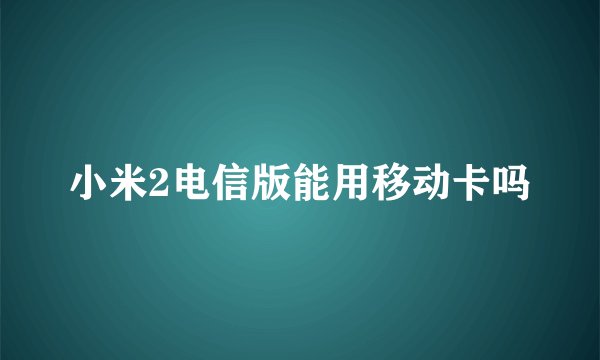 小米2电信版能用移动卡吗