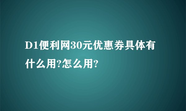 D1便利网30元优惠券具体有什么用?怎么用?