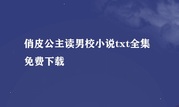 俏皮公主读男校小说txt全集免费下载