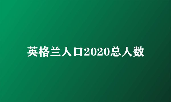 英格兰人口2020总人数