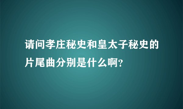 请问孝庄秘史和皇太子秘史的片尾曲分别是什么啊？