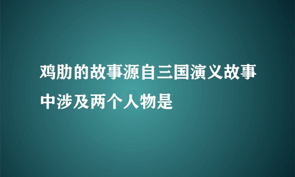 鸡肋的故事源自三国演义故事中涉及两个人物是