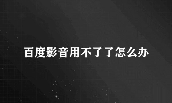 百度影音用不了了怎么办