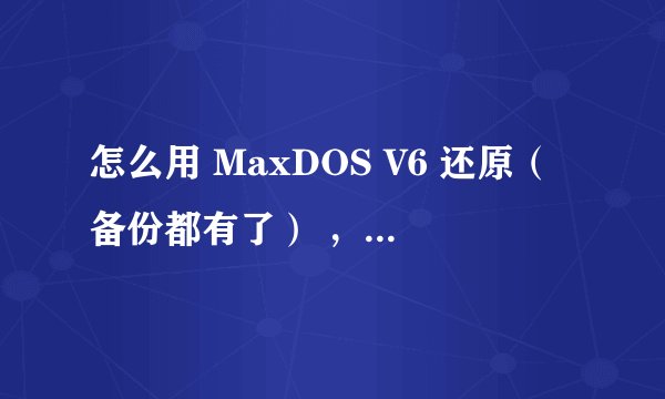 怎么用 MaxDOS V6 还原（备份都有了） ，要还原的仔细全过程