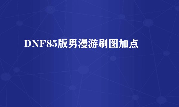 DNF85版男漫游刷图加点