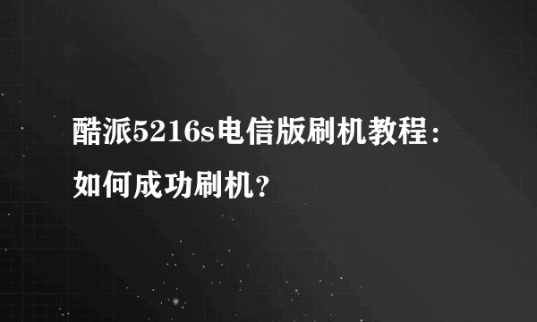 酷派5216s电信版刷机教程：如何成功刷机？