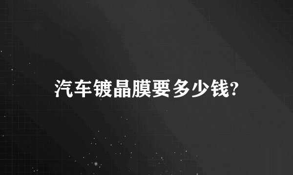 汽车镀晶膜要多少钱?