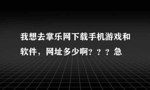 我想去掌乐网下载手机游戏和软件，网址多少啊？？？急