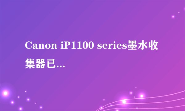 Canon iP1100 series墨水收集器已满怎么办？ 急急急！！！！