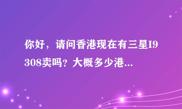你好，请问香港现在有三星I9308卖吗？大概多少港币？多少人民币？