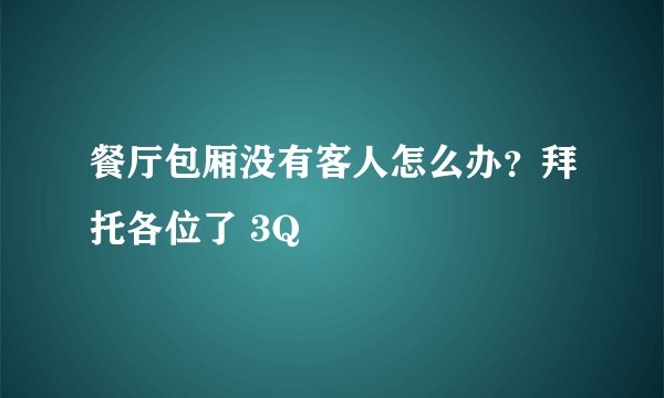 餐厅包厢没有客人怎么办？拜托各位了 3Q