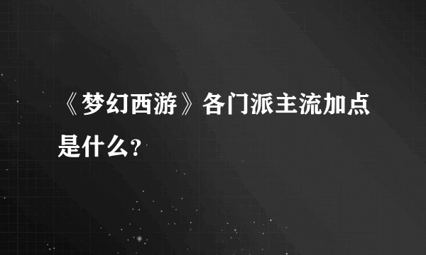 《梦幻西游》各门派主流加点是什么？