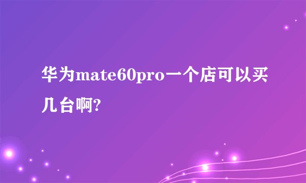 华为mate60pro一个店可以买几台啊?