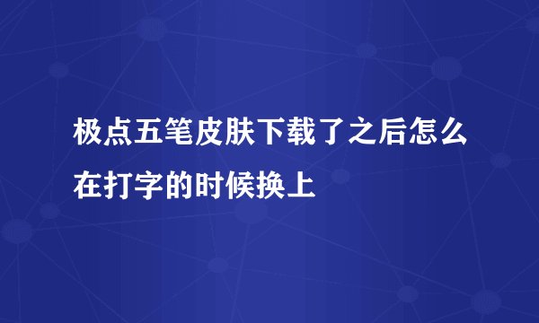 极点五笔皮肤下载了之后怎么在打字的时候换上