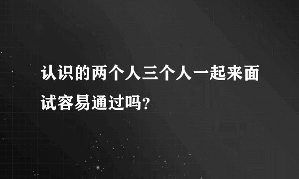 认识的两个人三个人一起来面试容易通过吗？
