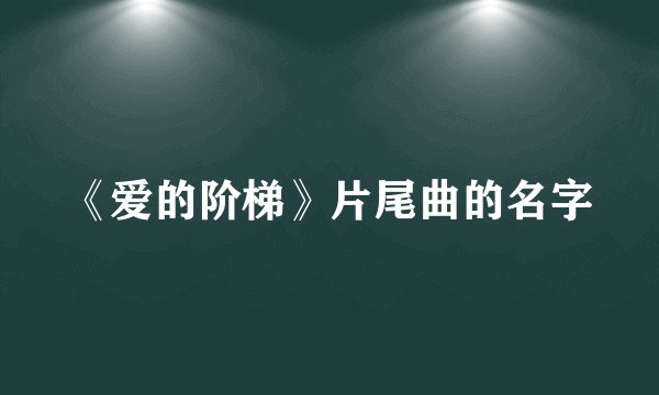《爱的阶梯》片尾曲的名字