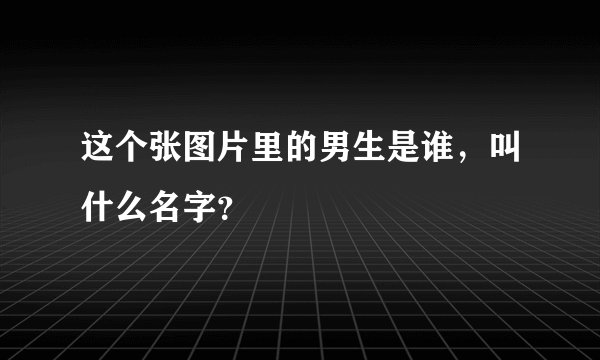 这个张图片里的男生是谁，叫什么名字？