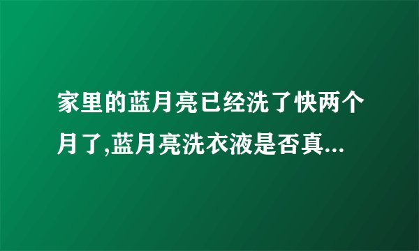 家里的蓝月亮已经洗了快两个月了,蓝月亮洗衣液是否真的会致癌?