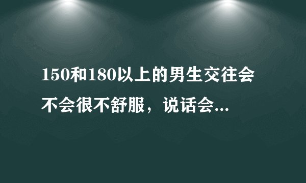 150和180以上的男生交往会不会很不舒服，说话会不会很不方便，拥抱呢》要怎么解决呢