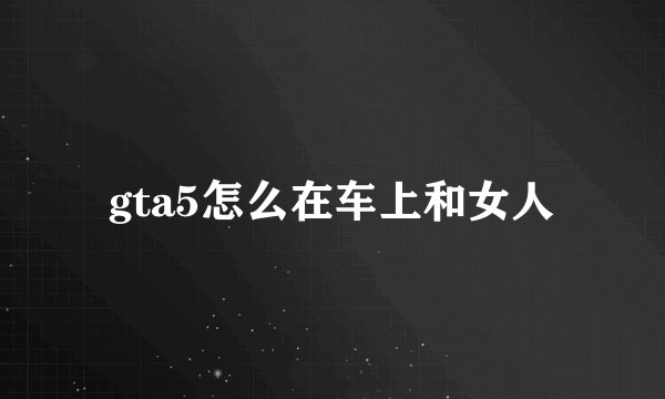 gta5怎么在车上和女人