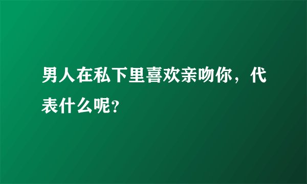 男人在私下里喜欢亲吻你，代表什么呢？