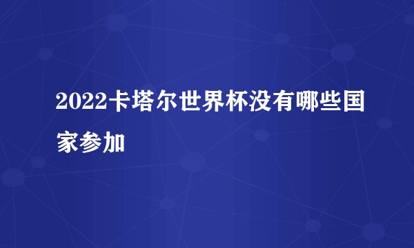 2022卡塔尔世界杯没有哪些国家参加