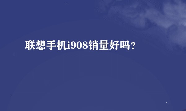 联想手机i908销量好吗？