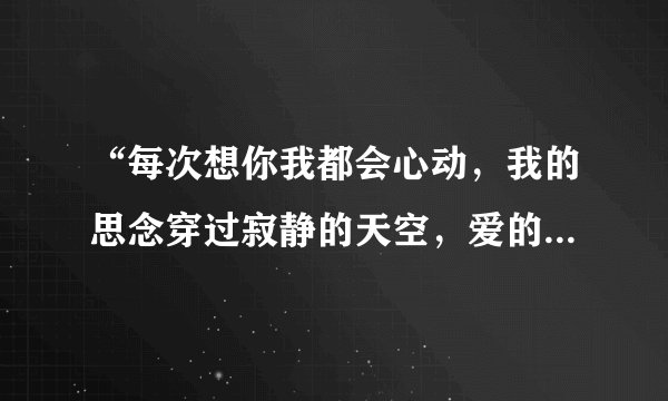 “每次想你我都会心动,我的思念穿过寂静的天空,爱的好累,心也憔悴”这是哪首歌?