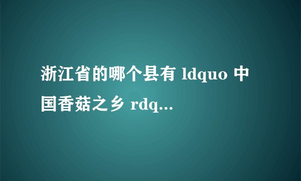 浙江省的哪个县有 ldquo 中国香菇之乡 rdquo 的美誉?