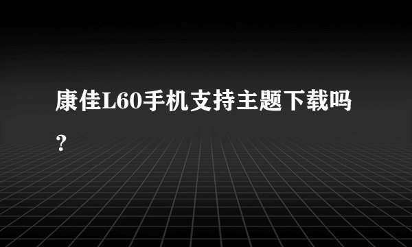 康佳L60手机支持主题下载吗？