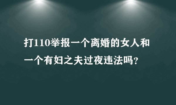 打110举报一个离婚的女人和一个有妇之夫过夜违法吗？