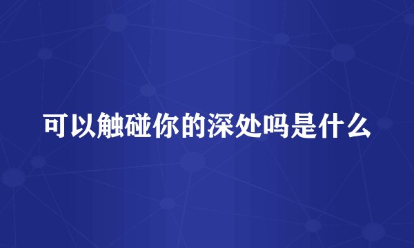 可以触碰你的深处吗是什么