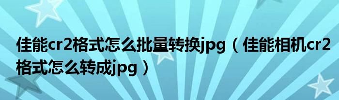 佳能cr2格式怎么批量转换jpg佳能相机cr2格式怎么转成jpg