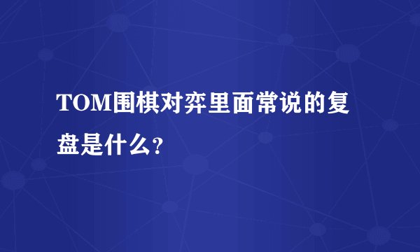 TOM围棋对弈里面常说的复盘是什么？