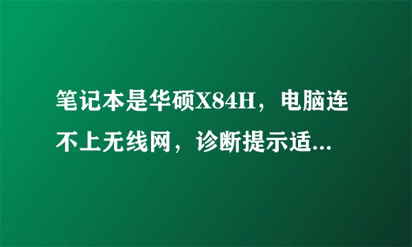 笔记本是华硕X84H，电脑连不上无线网，诊断提示适配器的驱动程序有问题，怎么回事