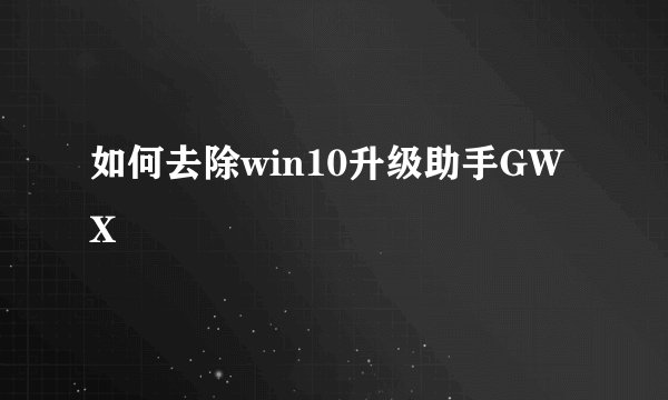 如何去除win10升级助手GWX