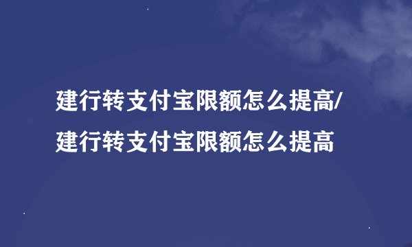 建行转支付宝限额怎么提高/建行转支付宝限额怎么提高