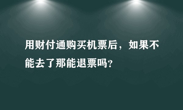 用财付通购买机票后，如果不能去了那能退票吗？