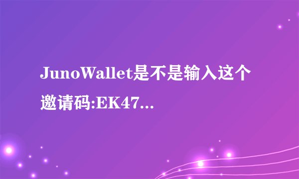 JunoWallet是不是输入这个邀请码:EK47173就得到0.25美金啊??