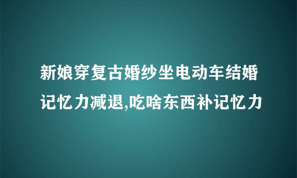 新娘穿复古婚纱坐电动车结婚记忆力减退,吃啥东西补记忆力