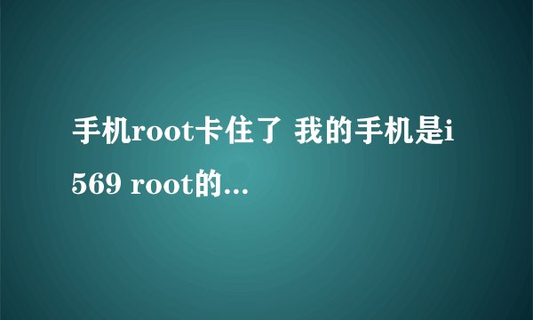 手机root卡住了 我的手机是i569 root的软件是SuperOneClick v1.9.1版本