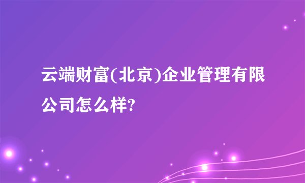 云端财富(北京)企业管理有限公司怎么样?