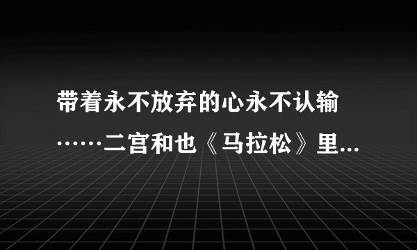 带着永不放弃的心永不认输 ……二宫和也《马拉松》里这句台词 日文怎么说？？？？